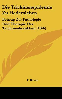 Die Trichinenepidemie Zu Hedersleben: Beitrag Zur Pathologie Und Therapie Der Trichinenkrankheit (1866) - Kratz, F