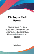 Die Tropen Und Figuren: Ein Hilfsbuch Fur Den Deutschen, Lateinischen Und Griechischen Unterricht an Hoheren Lehranstalten (1888)