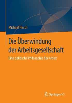 Die Uberwindung Der Arbeitsgesellschaft: Eine Politische Philosophie Der Arbeit - Hirsch, Michael