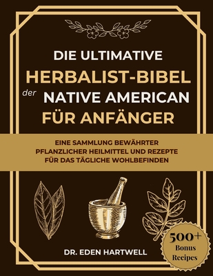 Die Ultimative Herbalist-Bibel Der Native American F?r Anf?nger: Eine Sammlung Bew?hrter Pflanzlicher Heilmittel Und Rezepte F?r Das T?gliche Wohlbefinden - Hartwell, Eden, Dr.