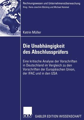 Die Unabhangigkeit Des Abschlussprufers: Eine Kritische Analyse Der Vorschriften in Deutschland Im Vergleich Zu Den Vorschriften Der Europaischen Union, Der Ifac Und in Den USA - M?ller, Katrin, and Bcking, Prof Dr Hans-Joachim (Foreword by)