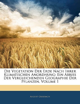 Die Vegetation Der Erde Nach Ihrer Klimatischen Anordnung: Ein Abriss Der Vergleichenden Geographie Der Pflanzen, Volume 1 - Grisebach, August