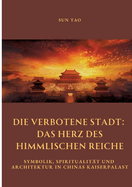 Die Verbotene Stadt: Das Herz des Himmlischen Reiche: Symbolik, Spiritualit?t und Architektur in Chinas Kaiserpalast