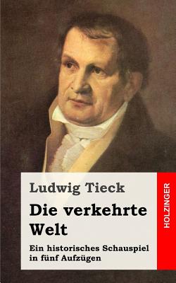 Die Verkehrte Welt: Ein Historisches Schauspiel in Funf Aufzugen - Tieck, Ludwig