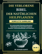 Die Verlorene Bibel Der Nat?rlichen Heilpflanzen - Komplette Sammlung 40 in 1: Die umfassendste Sammlung pflanzlicher Heilmethoden mit Tausenden bew?hrten Rezepten, Kr?uterbehandlungen und Heilwissen.