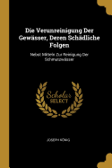 Die Verunreinigung Der Gew?sser, Deren Sch?dliche Folgen: Nebst Mitteln Zur Reinigung Der Schmutzw?sser