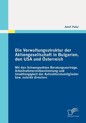 Die Verwaltungsstruktur der Aktiengesellschaft in Bulgarien, den USA und ?sterreich: Mit den Schwerpunkten Beratungsvertr?ge, Arbeitnehmermitbestimmung und Unabh?ngigkeit der Aufsichtsratsmitglieder bzw. outside directors - Peter, Adolf