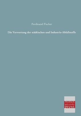 Die Verwertung Der Stadtischen Und Industrie-Abfallstoffe - Fischer, Ferdinand