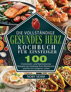 Die Vollst?ndige Gesundes Herz Kochbuch f?r Einsteiger: 100 Cholesterin- und Natriumarme Rezepte zur Senkung Ihres Blutdrucks und f?r ein L?ngeres Leben