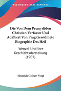 Die Von Dem Premysliden Christian Verfasste Und Adalbert Von Prag Gewidmete Biographie Des Heil: Wenzel Und Ihre Geschichtsdarstellung (1907)