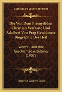 Die Von Dem Premysliden Christian Verfasste Und Adalbert Von Prag Gewidmete Biographie Des Heil: Wenzel Und Ihre Geschichtsdarstellung (1907)