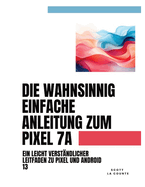 Die Wahnsinnig Einfache Anleitung Zum Pixel 7a: Ein Leicht Verstndlicher Leitfaden Zu Pixel Und Android 13