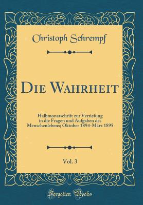 Die Wahrheit, Vol. 3: Halbmonatschrift Zur Vertiefung in Die Fragen Und Aufgaben Des Menschenlebens; Oktober 1894-M?rz 1895 (Classic Reprint) - Schrempf, Christoph