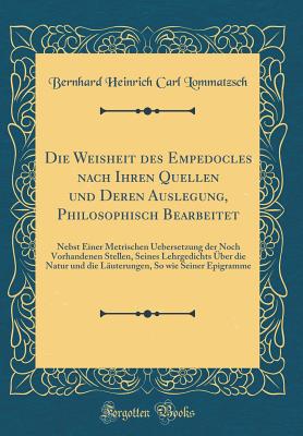 Die Weisheit Des Empedocles Nach Ihren Quellen Und Deren Auslegung, Philosophisch Bearbeitet: Nebst Einer Metrischen Uebersetzung Der Noch Vorhandenen Stellen, Seines Lehrgedichts ?ber Die Natur Und Die L?uterungen, So Wie Seiner Epigramme - Lommatzsch, Bernhard Heinrich Carl