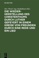 Die Wiederherstellung Des Christenthums Durch Luther Gefeyert in Einem Kreise Von Freunden Durch Eine Rede Und Ein Lied