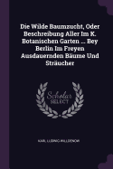 Die Wilde Baumzucht, Oder Beschreibung Aller Im K. Botanischen Garten ... Bey Berlin Im Freyen Ausdauernden Bume Und Strucher