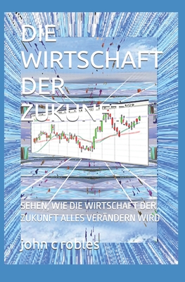 Die Wirtschaft Der Zukunft,: Sehen, Wie Die Wirtschaft Der Zukunft Alles Ver?ndern Wird - Robles, John C