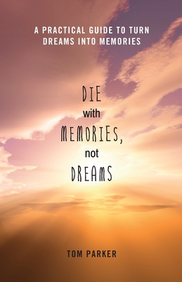 Die With Memories, Not Dreams: A Practical Guide to Turn Dreams into Memories - Parker, Tom