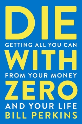 Die with Zero: Getting All You Can from Your Money and Your Life - Perkins, Bill