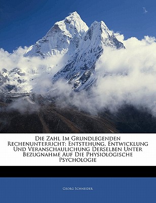 Die Zahl Im Grundlegenden Rechenunterricht: Entstehung, Entwicklung Und Veranschaulichung Derselben Unter Bezugnahme Auf Die Physiologische Psychologi - Schneider, Georg