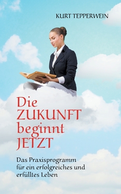 Die Zukunft beginnt jetzt: Das Praxisprogramm f?r ein erfolgreiches und erf?lltes Leben - Tepperwein, Kurt