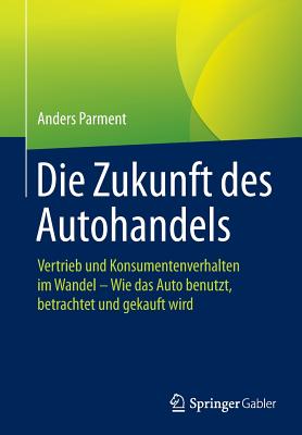 Die Zukunft Des Autohandels: Vertrieb Und Konsumentenverhalten Im Wandel - Wie Das Auto Benutzt, Betrachtet Und Gekauft Wird - Parment, Anders