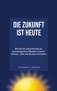 Die Zukunft ist heute: Wie SIE Ihr Unternehmen im technologischen Wandel ruinieren knnen - oder wie Sie das verhindern