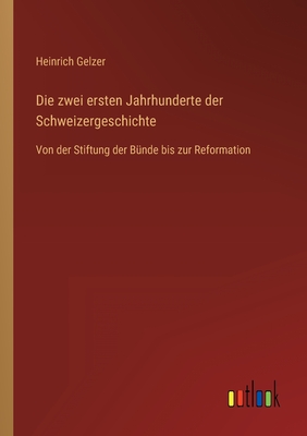 Die zwei ersten Jahrhunderte der Schweizergeschichte: Von der Stiftung der B?nde bis zur Reformation - Gelzer, Heinrich