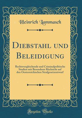 Diebstahl Und Beleidigung: Rechtsvergleichende Und Criminalpolitische Studien Mit Besonderer Rcksicht Auf Den Oesterreichischen Strafgesetzentwurf (Classic Reprint) - Lammasch, Heinrich