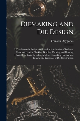 Diemaking and Die Design; a Treatise on the Design and Practical Application of Different Classes of Dies for Blanking, Bending, Forming and Drawing Sheet-metal Parts, Including Modern Diemaking Practice and Funamental Principles of Die Construction - Jones, Franklin Day 1879-1967 (Creator)