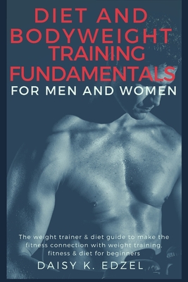 Diet and Bodyweight Training Fundamentals for Men and Women: The weight trainer & diet guide to make the fitness connection with weight training, fitness & diet for beginners - Edzel, Daisy K