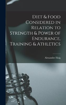 Diet & Food Considered in Relation to Strength & Power of Endurance, Training & Athletics - Haig, Alexander