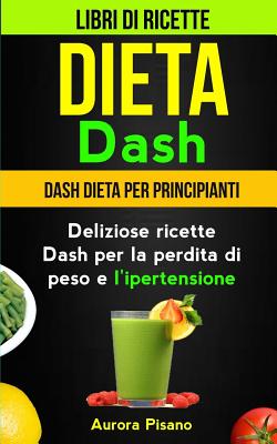 Dieta Dash (Collezione): Libri di ricette: Dash Dieta per Principianti: Deliziose ricette Dash per la perdita di peso e l'ipertensione - Neri, Roberto, and Pisano, Aurora