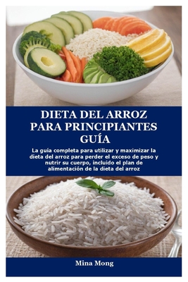 Dieta del Arroz Para Principiantes Gu?a: La gu?a completa para utilizar y maximizar la dieta del arroz para perder el exceso de peso y nutrir su cuerpo, incluido el plan de alimentaci?n de la dieta de - Mong, Mina