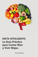 Dieta Inteligente: La Gua Prctica para Comer Bien y Vivir Mejor.: Transforma tu Alimentacin, Mejora tu Vida: Estrategias Simples para un Bienestar Duradero