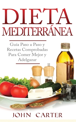 Dieta Mediterrnea: Gu?a Paso a Paso y Recetas Comprobadas Para Comer Mejor y Adelgazar (Libro En Espaol/Mediterranean Diet Book Spanish Version) - Carter, John