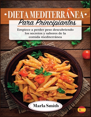 Dieta Mediterrnea Para Principiantes: Empiece a perder peso descubriendo los secretos y sabores de la comida mediterrnea - Smith, Marla