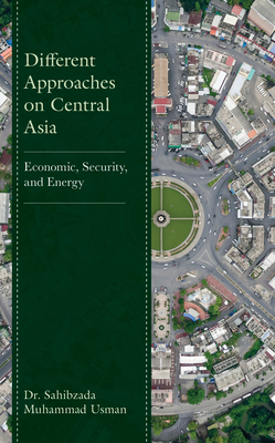 Different Approaches on Central Asia: Economic, Security, and Energy - Usman, Sahibzada Muhammad