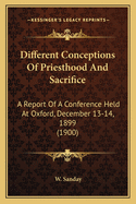 Different Conceptions Of Priesthood And Sacrifice: A Report Of A Conference Held At Oxford, December 13-14, 1899 (1900)