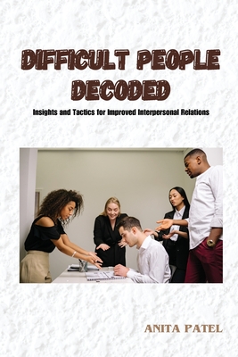 Difficult People Decoded: Insights and Tactics for Improved Interpersonal Relations - Patel, Anita