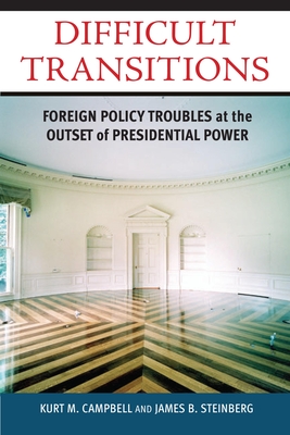 Difficult Transitions: Foreign Policy Troubles at the Outset of Presidential Power - Campbell, Kurt M, and Steinberg, James B