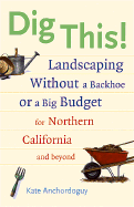 Dig This!: Landscaping Without a Backhoe or a Big Budget for Northern California and Beyond