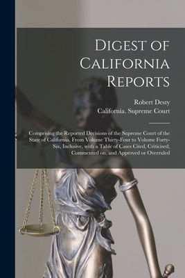 Digest of California Reports: Comprising the Reported Decisions of the Supreme Court of the State of California, From Volume Thirty-four to Volume Forty-six, Inclusive, With a Table of Cases Cited, Criticised, Commented on, and Approved or Overruled - Desty, Robert 1827-1895, and California Supreme Court (Creator)