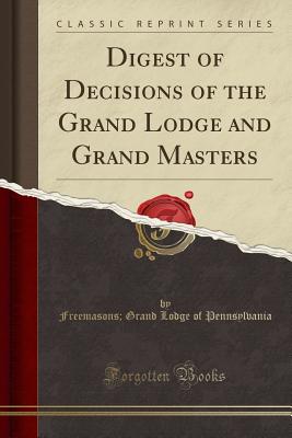 Digest of Decisions of the Grand Lodge and Grand Masters (Classic Reprint) - Pennsylvania, Freemasons Grand Lodge of