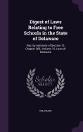 Digest of Laws Relating to Free Schools in the State of Delaware: Pub. by Authority of Section 10, Chapter 369, Volume 16, Laws of Delaware