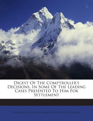 Digest of the Comptroller's Decisions, in Some of the Leading Cases Presented to Him for Settlement - Confederate States of America Dept of (Creator)