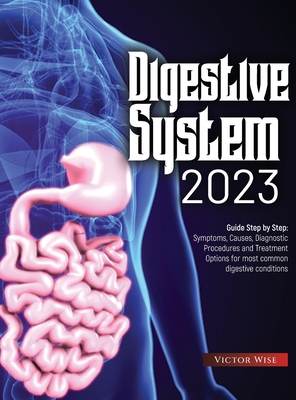 Digestive System 2023: Step by Step Guide: Symptoms, Causes, Diagnostic Procedures and Treatment Options for most common digestive conditions - Victor Wise