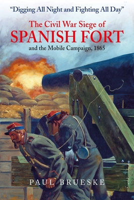 Digging All Night and Fighting All Day: The Civil War Siege of Spanish Fort and the Mobile Campaign, 1865 - Brueske, Paul