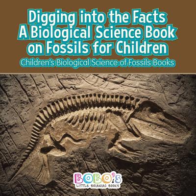 Digging Into the Facts: A Biological Science Book on Fossils for Children - Children's Biological Science of Fossils Books - Bobo's Little Brainiac Books