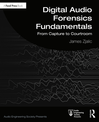 Digital Audio Forensics Fundamentals: From Capture to Courtroom - Zjalic, James